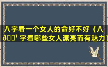 八字看一个女人的命好不好（八 🌹 字看哪些女人漂亮而有魅力）